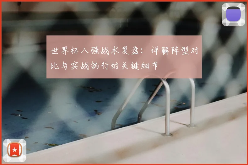 世界杯八强战术复盘：详解阵型对比与实战执行的关键细节