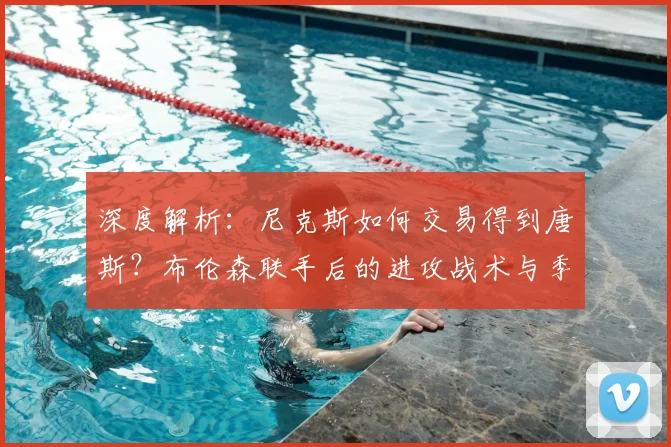 深度解析:尼克斯如何交易得到唐斯?布伦森联手后的进攻战术与季后赛前景展望