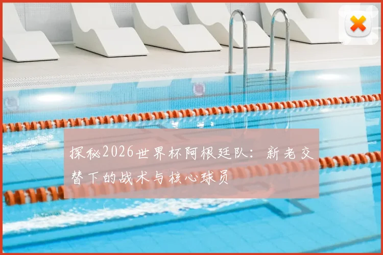 探秘2026世界杯阿根廷队：新老交替下的战术与核心球员
