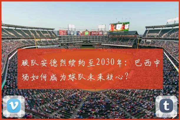 狼队安德烈续约至2030年:巴西中场如何成为球队未来核心?