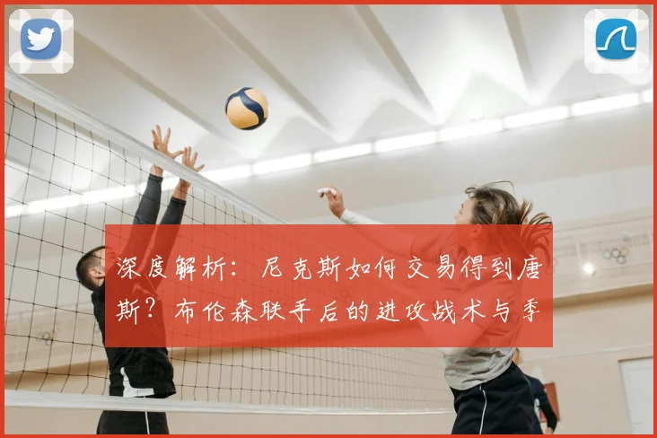 深度解析：尼克斯如何交易得到唐斯？布伦森联手后的进攻战术与季后赛前景展望