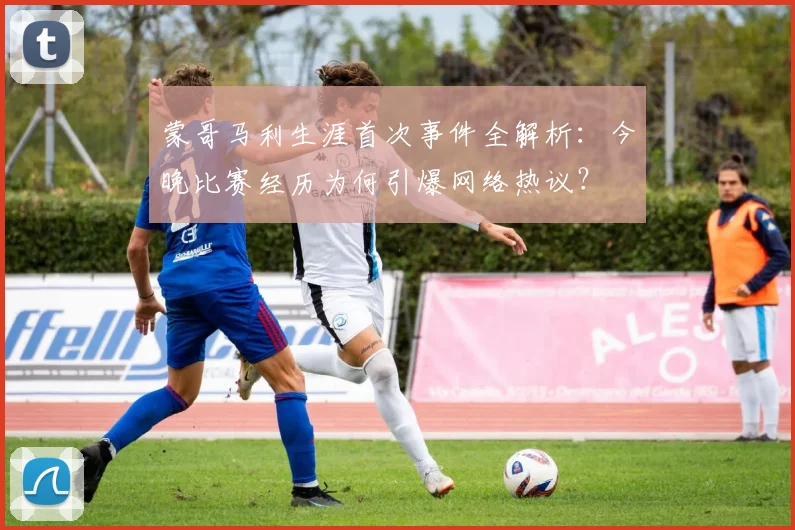 蒙哥马利生涯首次事件全解析：今晚比赛经历为何引爆网络热议？