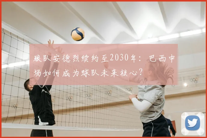 狼队安德烈续约至2030年：巴西中场如何成为球队未来核心？
