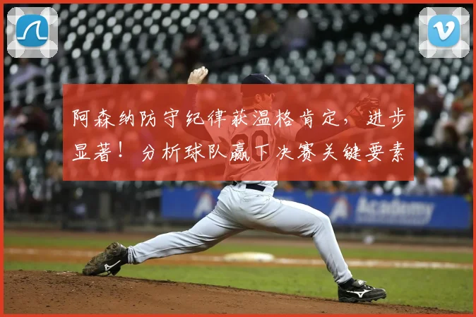 阿森纳防守纪律获温格肯定,进步显著!分析球队赢下决赛关键要素