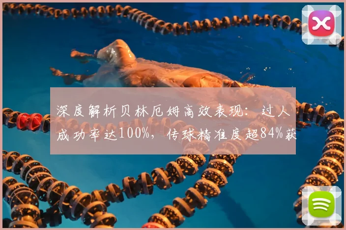 深度解析贝林厄姆高效表现：过人成功率达100%，传球精准度超84%获评7.8分