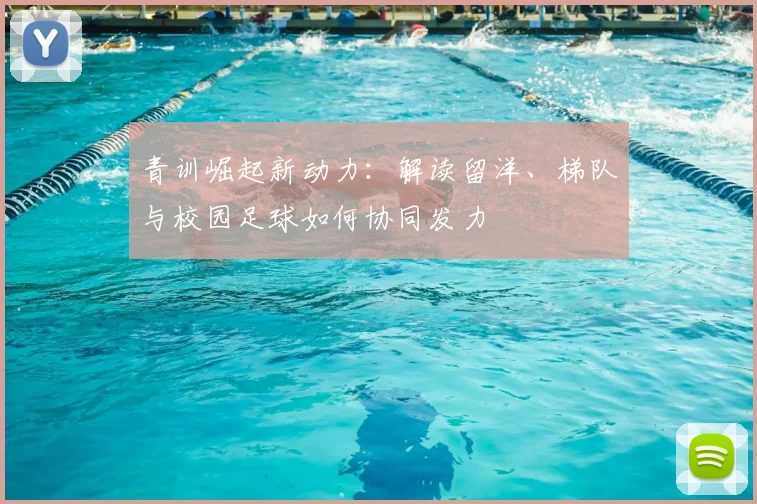 青训崛起新动力：解读留洋、梯队与校园足球如何协同发力