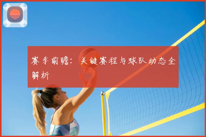 赛季前瞻:关键赛程与球队动态全解析