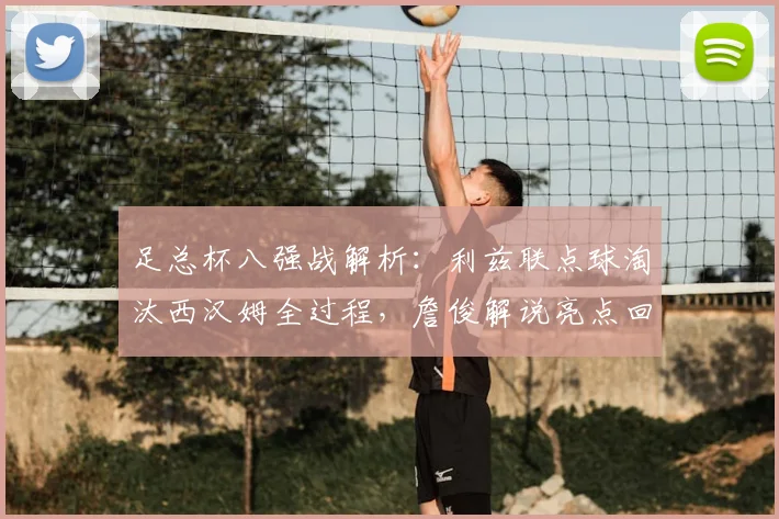 足总杯八强战解析:利兹联点球淘汰西汉姆全过程,詹俊解说亮点回顾